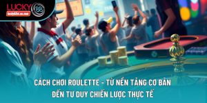 Cách Chơi Roulette - Từ Nền Tảng Cơ Bản Đến Tư Duy Chiến Lược Thực Tế