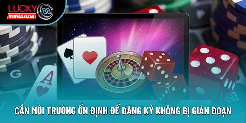 Cần môi trường ổn định để đăng ký không bị gián đoạn