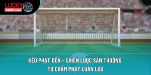 Kèo Phạt Đền – Chiến Lược Săn Thưởng Từ Chấm Phạt Luân Lưu