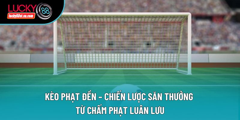 Kèo Phạt Đền – Chiến Lược Săn Thưởng Từ Chấm Phạt Luân Lưu