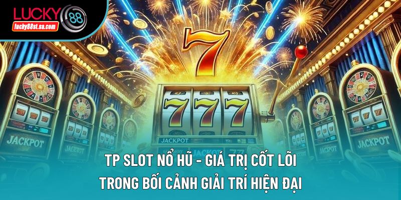 Tp Slot Nổ Hũ - Giá Trị Cốt Lõi Trong Bối Cảnh Giải Trí Hiện Đại